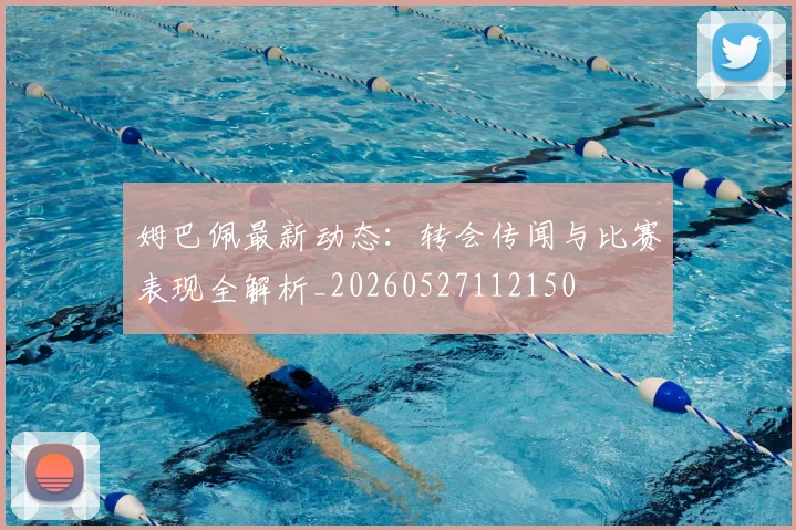 姆巴佩最新动态:转会传闻与比赛表现全解析_20260527112150