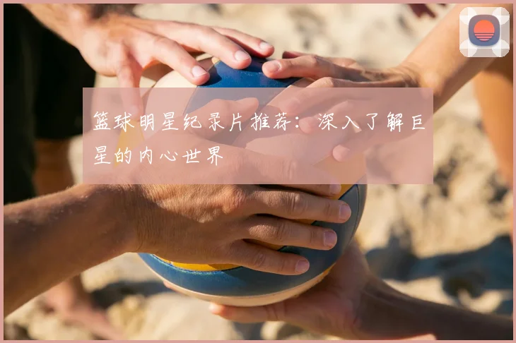 篮球明星纪录片推荐：深入了解巨星的内心世界