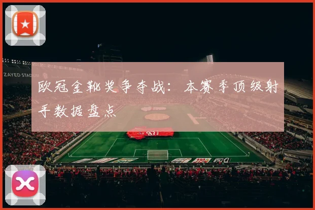 欧冠金靴奖争夺战：本赛季顶级射手数据盘点