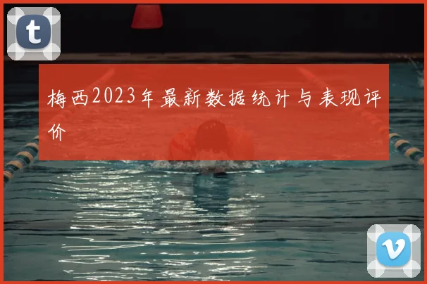 梅西2023年最新数据统计与表现评价