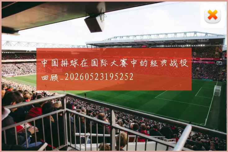 中国排球在国际大赛中的经典战役回顾_20260523195252