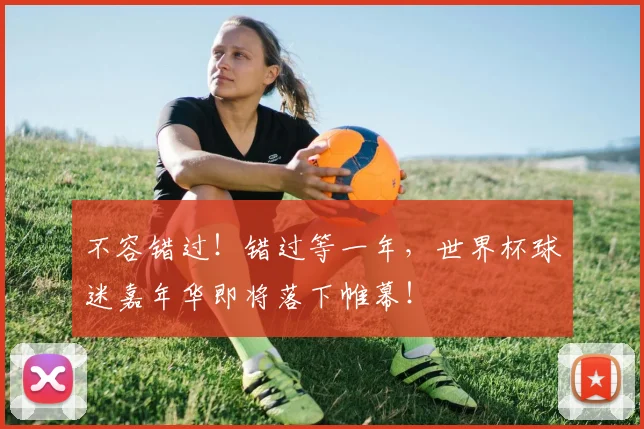 不容错过!错过等一年,世界杯球迷嘉年华即将落下帷幕!