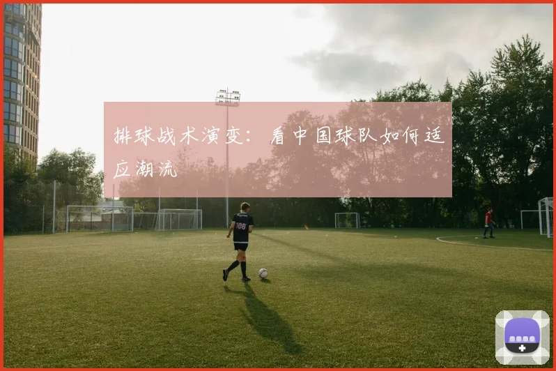 排球战术演变:看中国球队如何适应潮流
