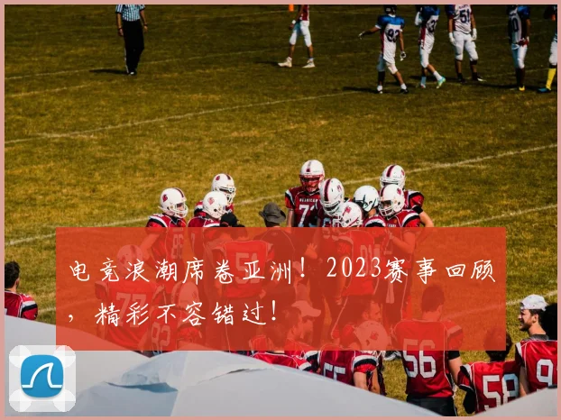 电竞浪潮席卷亚洲!2023赛事回顾,精彩不容错过!