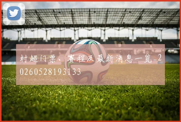 村超门票、赛程及最新消息一览_20260528193133