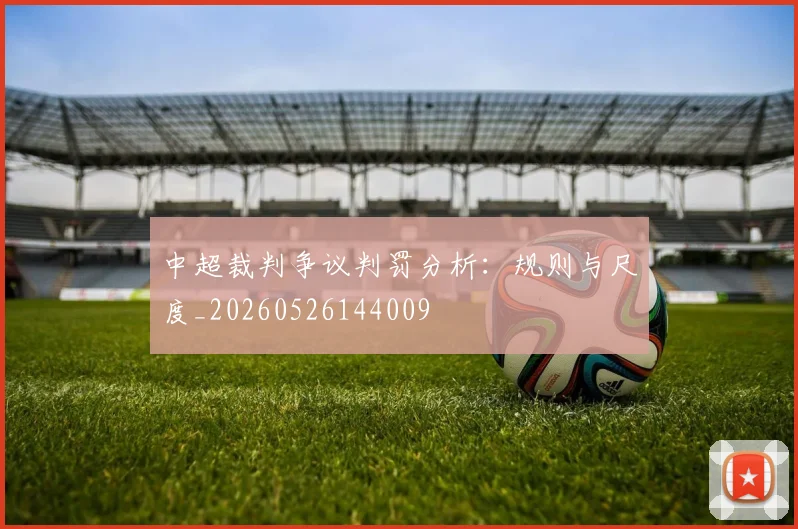 中超裁判争议判罚分析：规则与尺度_20260526144009