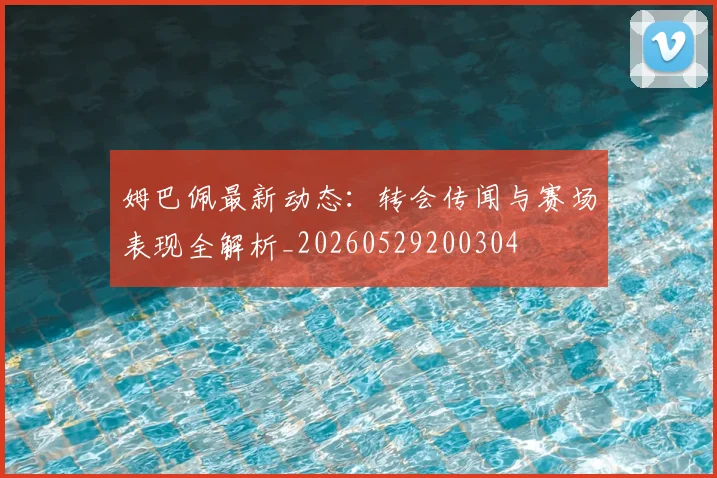 姆巴佩最新动态:转会传闻与赛场表现全解析_20260529200304