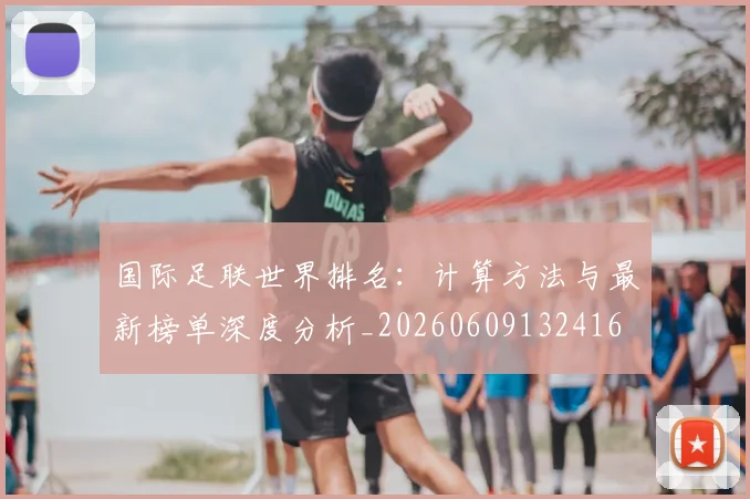 国际足联世界排名:计算方法与最新榜单深度分析_20260609132416