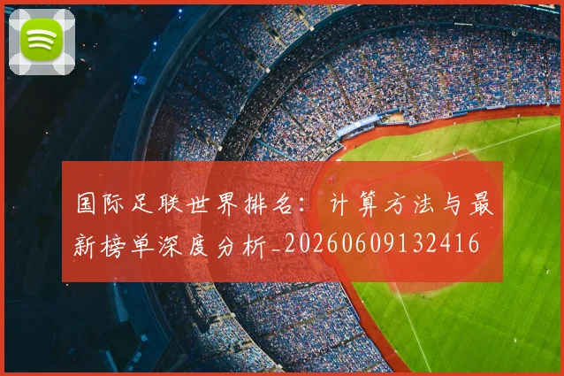 国际足联世界排名:计算方法与最新榜单深度分析_20260609132416