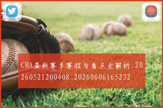 CBA最新赛季赛程与看点全解析_20260521200408_20260606165232