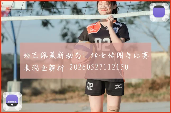 姆巴佩最新动态:转会传闻与比赛表现全解析_20260527112150