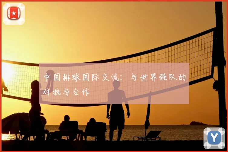 中国排球国际交流:与世界强队的对抗与合作