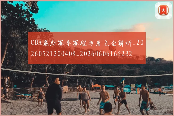 CBA最新赛季赛程与看点全解析_20260521200408_20260606165232