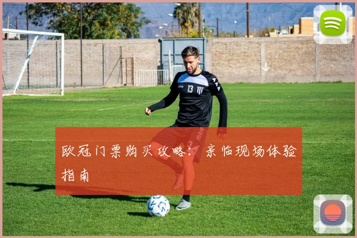 欧冠门票购买攻略:亲临现场体验指南