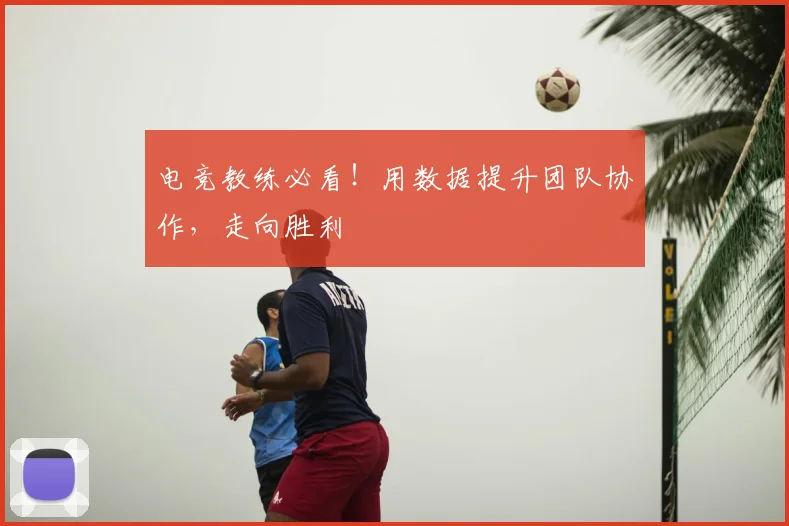 电竞教练必看！用数据提升团队协作，走向胜利
