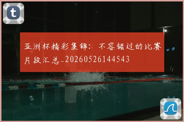 亚洲杯精彩集锦:不容错过的比赛片段汇总_20260526144543