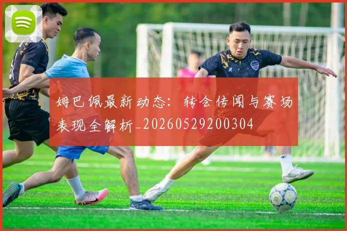姆巴佩最新动态:转会传闻与赛场表现全解析_20260529200304
